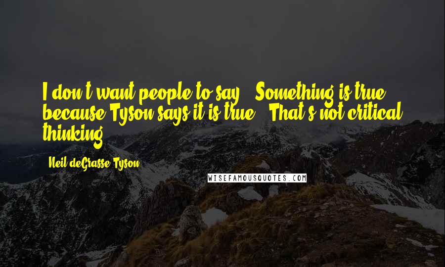 Neil DeGrasse Tyson Quotes: I don't want people to say, 'Something is true because Tyson says it is true.' That's not critical thinking.