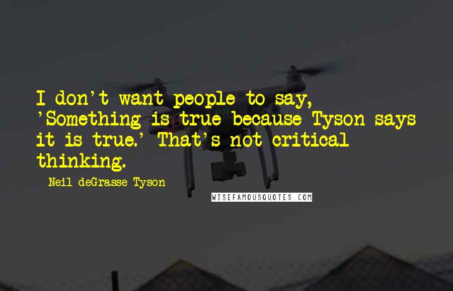 Neil DeGrasse Tyson Quotes: I don't want people to say, 'Something is true because Tyson says it is true.' That's not critical thinking.