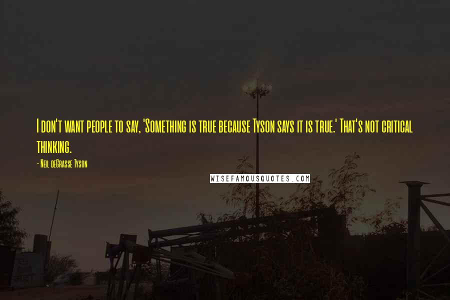 Neil DeGrasse Tyson Quotes: I don't want people to say, 'Something is true because Tyson says it is true.' That's not critical thinking.