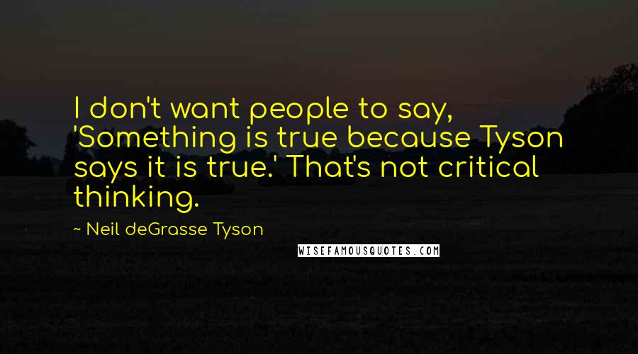 Neil DeGrasse Tyson Quotes: I don't want people to say, 'Something is true because Tyson says it is true.' That's not critical thinking.