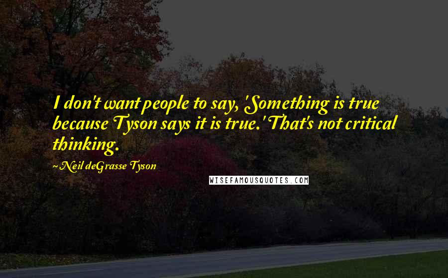 Neil DeGrasse Tyson Quotes: I don't want people to say, 'Something is true because Tyson says it is true.' That's not critical thinking.