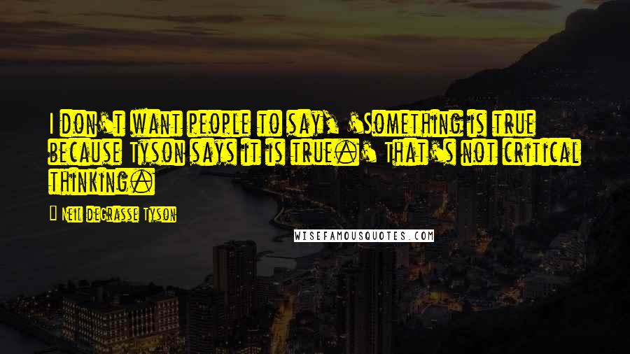 Neil DeGrasse Tyson Quotes: I don't want people to say, 'Something is true because Tyson says it is true.' That's not critical thinking.