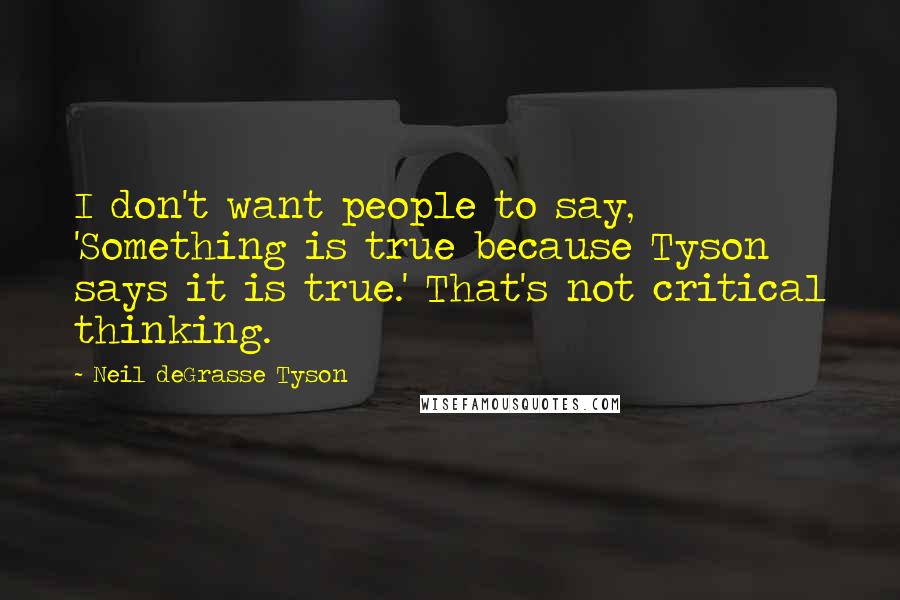 Neil DeGrasse Tyson Quotes: I don't want people to say, 'Something is true because Tyson says it is true.' That's not critical thinking.