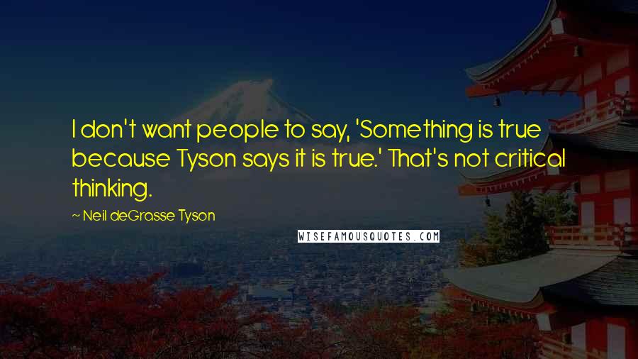 Neil DeGrasse Tyson Quotes: I don't want people to say, 'Something is true because Tyson says it is true.' That's not critical thinking.