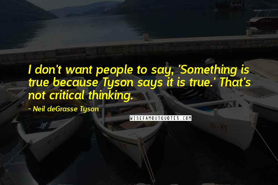 Neil DeGrasse Tyson Quotes: I don't want people to say, 'Something is true because Tyson says it is true.' That's not critical thinking.