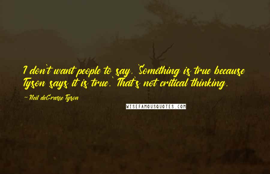 Neil DeGrasse Tyson Quotes: I don't want people to say, 'Something is true because Tyson says it is true.' That's not critical thinking.