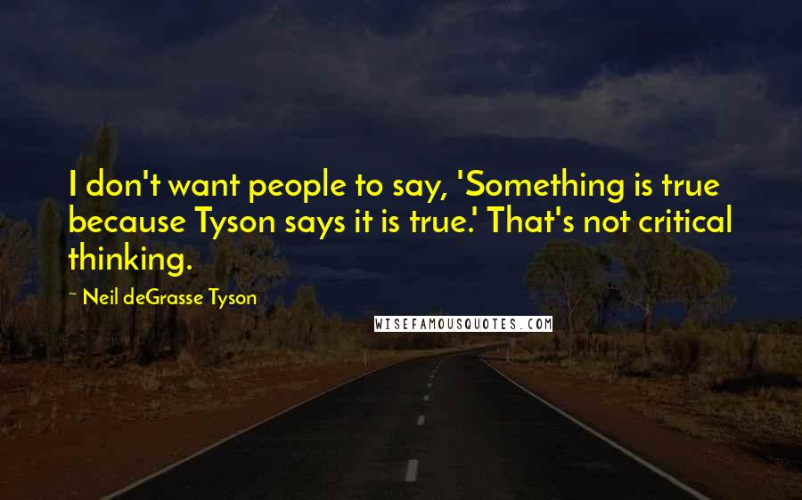 Neil DeGrasse Tyson Quotes: I don't want people to say, 'Something is true because Tyson says it is true.' That's not critical thinking.