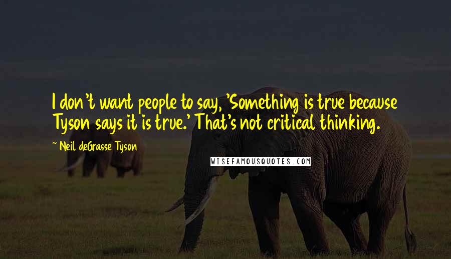 Neil DeGrasse Tyson Quotes: I don't want people to say, 'Something is true because Tyson says it is true.' That's not critical thinking.