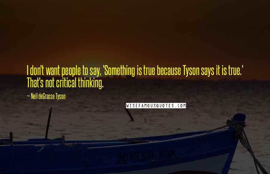 Neil DeGrasse Tyson Quotes: I don't want people to say, 'Something is true because Tyson says it is true.' That's not critical thinking.