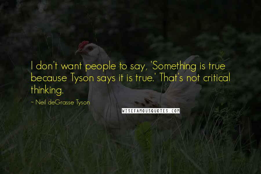 Neil DeGrasse Tyson Quotes: I don't want people to say, 'Something is true because Tyson says it is true.' That's not critical thinking.