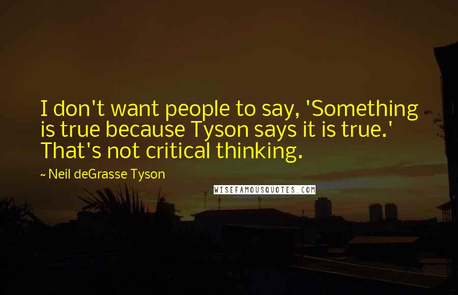 Neil DeGrasse Tyson Quotes: I don't want people to say, 'Something is true because Tyson says it is true.' That's not critical thinking.