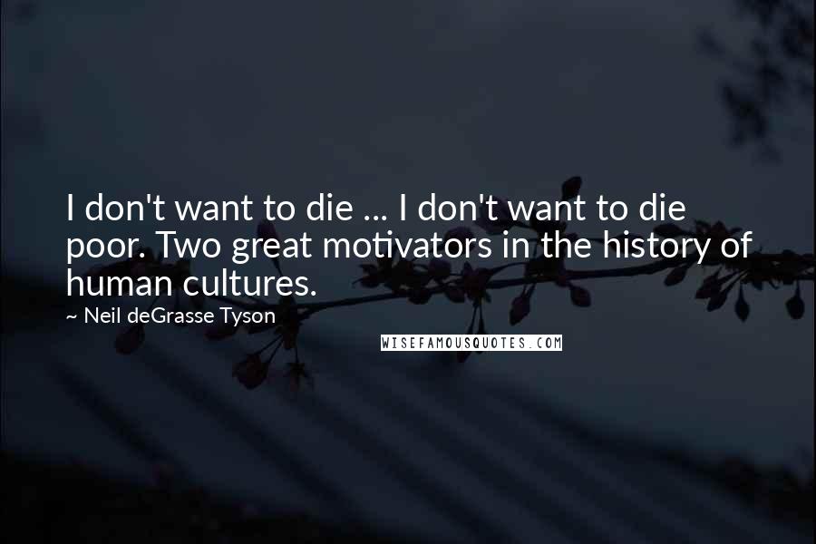 Neil DeGrasse Tyson Quotes: I don't want to die ... I don't want to die poor. Two great motivators in the history of human cultures.