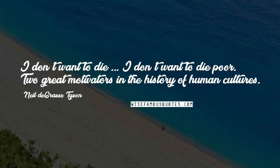 Neil DeGrasse Tyson Quotes: I don't want to die ... I don't want to die poor. Two great motivators in the history of human cultures.