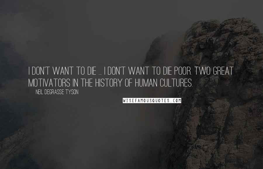 Neil DeGrasse Tyson Quotes: I don't want to die ... I don't want to die poor. Two great motivators in the history of human cultures.