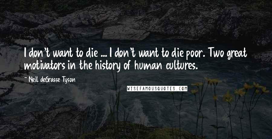 Neil DeGrasse Tyson Quotes: I don't want to die ... I don't want to die poor. Two great motivators in the history of human cultures.