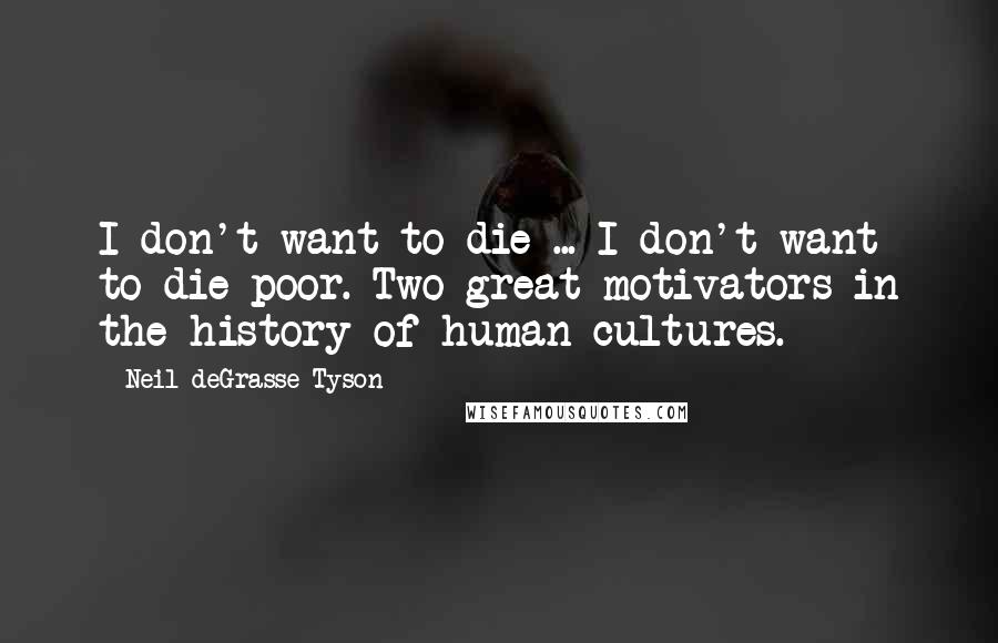 Neil DeGrasse Tyson Quotes: I don't want to die ... I don't want to die poor. Two great motivators in the history of human cultures.