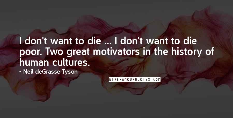 Neil DeGrasse Tyson Quotes: I don't want to die ... I don't want to die poor. Two great motivators in the history of human cultures.