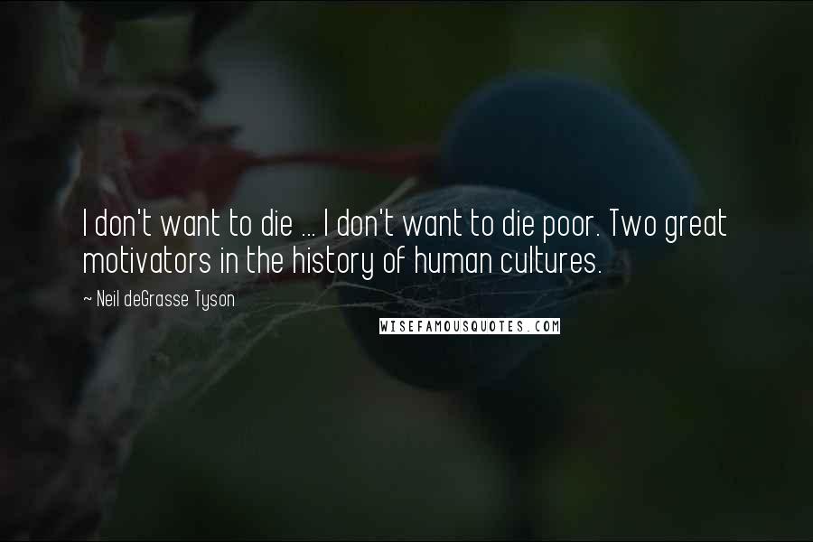 Neil DeGrasse Tyson Quotes: I don't want to die ... I don't want to die poor. Two great motivators in the history of human cultures.