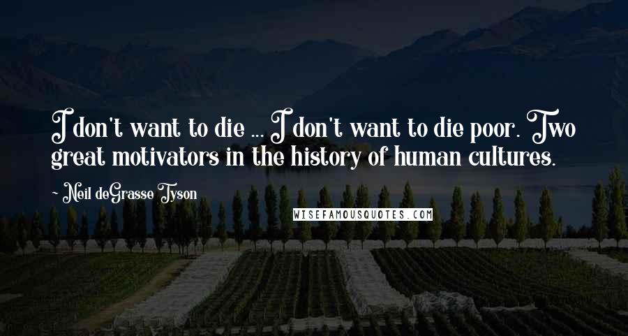 Neil DeGrasse Tyson Quotes: I don't want to die ... I don't want to die poor. Two great motivators in the history of human cultures.