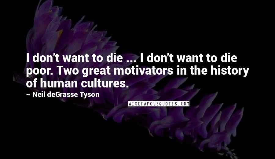 Neil DeGrasse Tyson Quotes: I don't want to die ... I don't want to die poor. Two great motivators in the history of human cultures.