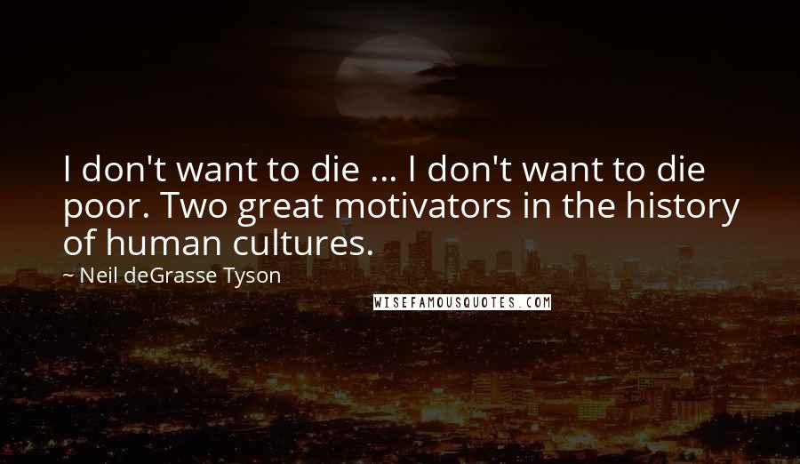 Neil DeGrasse Tyson Quotes: I don't want to die ... I don't want to die poor. Two great motivators in the history of human cultures.