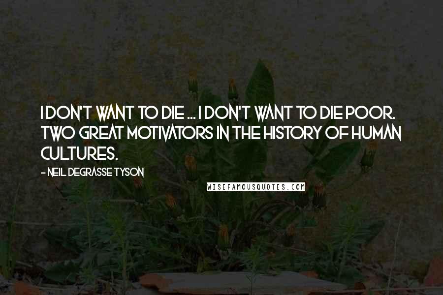 Neil DeGrasse Tyson Quotes: I don't want to die ... I don't want to die poor. Two great motivators in the history of human cultures.