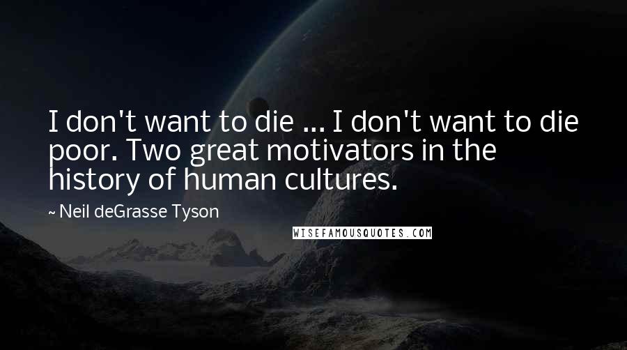 Neil DeGrasse Tyson Quotes: I don't want to die ... I don't want to die poor. Two great motivators in the history of human cultures.