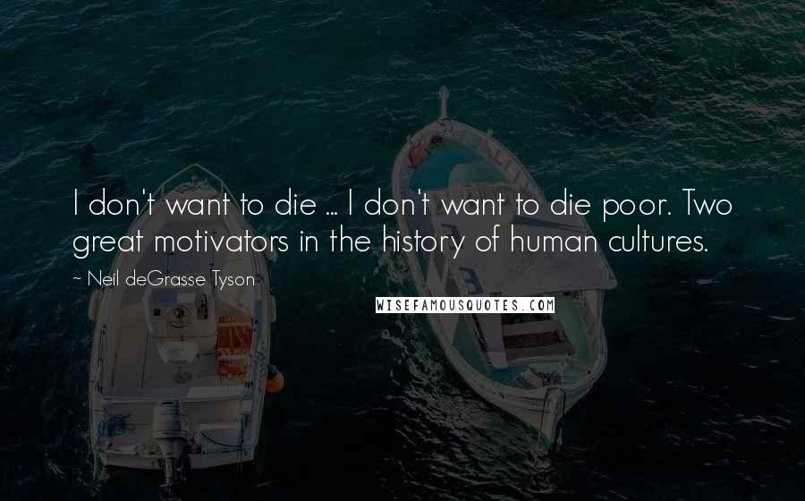 Neil DeGrasse Tyson Quotes: I don't want to die ... I don't want to die poor. Two great motivators in the history of human cultures.