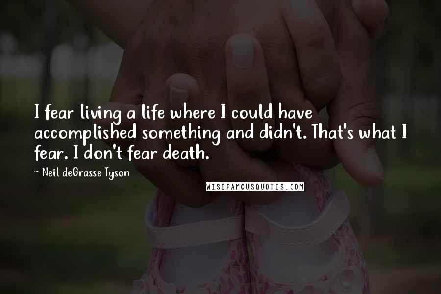 Neil DeGrasse Tyson Quotes: I fear living a life where I could have accomplished something and didn't. That's what I fear. I don't fear death.