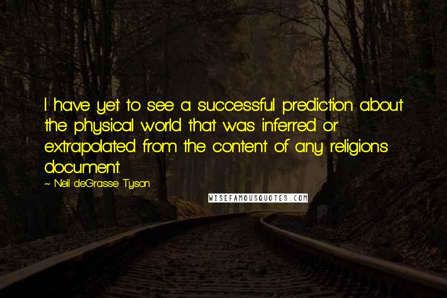 Neil DeGrasse Tyson Quotes: I have yet to see a successful prediction about the physical world that was inferred or extrapolated from the content of any religions document.