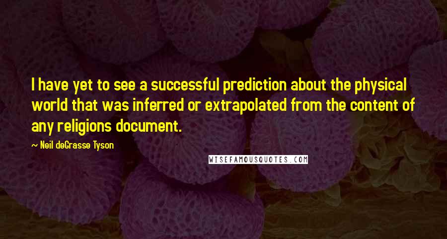 Neil DeGrasse Tyson Quotes: I have yet to see a successful prediction about the physical world that was inferred or extrapolated from the content of any religions document.