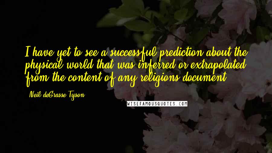 Neil DeGrasse Tyson Quotes: I have yet to see a successful prediction about the physical world that was inferred or extrapolated from the content of any religions document.