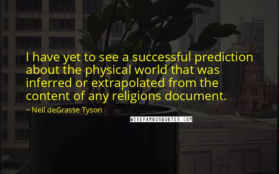 Neil DeGrasse Tyson Quotes: I have yet to see a successful prediction about the physical world that was inferred or extrapolated from the content of any religions document.