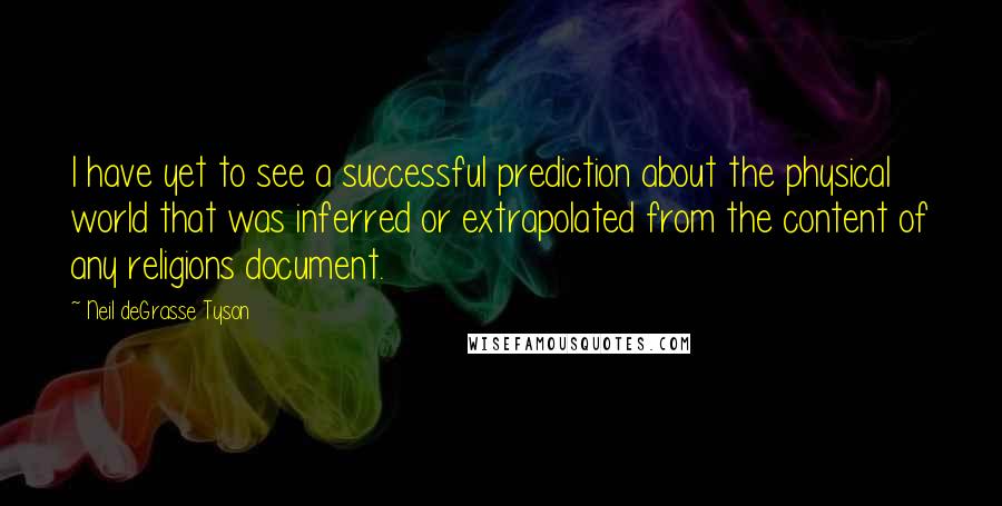 Neil DeGrasse Tyson Quotes: I have yet to see a successful prediction about the physical world that was inferred or extrapolated from the content of any religions document.