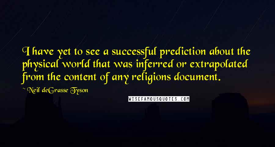 Neil DeGrasse Tyson Quotes: I have yet to see a successful prediction about the physical world that was inferred or extrapolated from the content of any religions document.