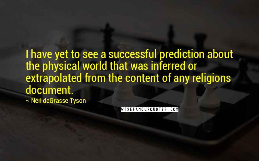 Neil DeGrasse Tyson Quotes: I have yet to see a successful prediction about the physical world that was inferred or extrapolated from the content of any religions document.