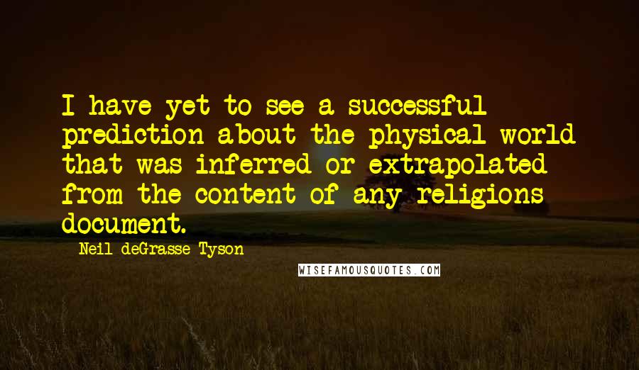 Neil DeGrasse Tyson Quotes: I have yet to see a successful prediction about the physical world that was inferred or extrapolated from the content of any religions document.