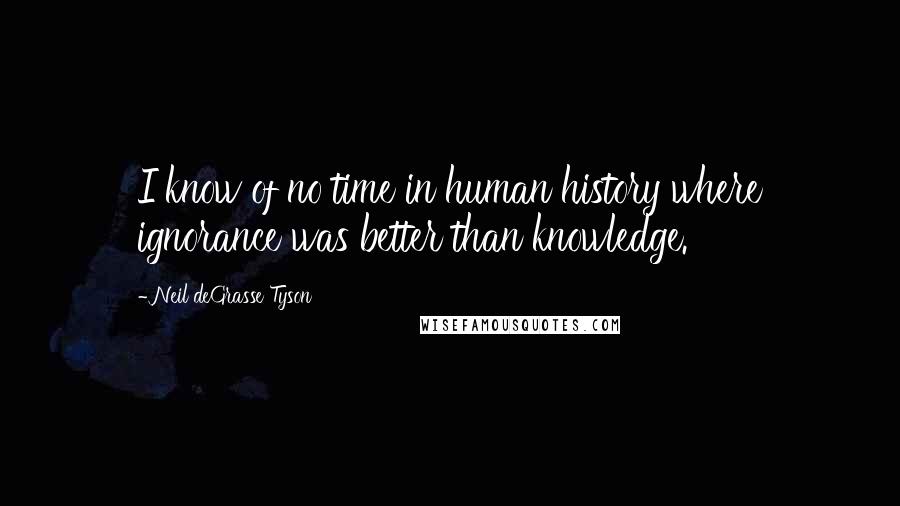 Neil DeGrasse Tyson Quotes: I know of no time in human history where ignorance was better than knowledge.