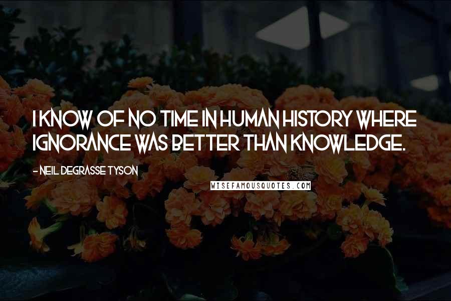 Neil DeGrasse Tyson Quotes: I know of no time in human history where ignorance was better than knowledge.