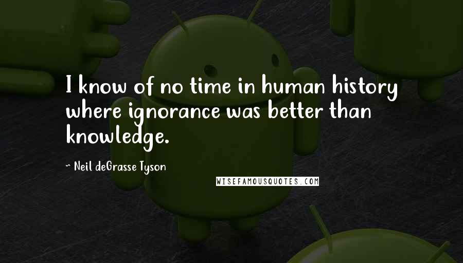 Neil DeGrasse Tyson Quotes: I know of no time in human history where ignorance was better than knowledge.