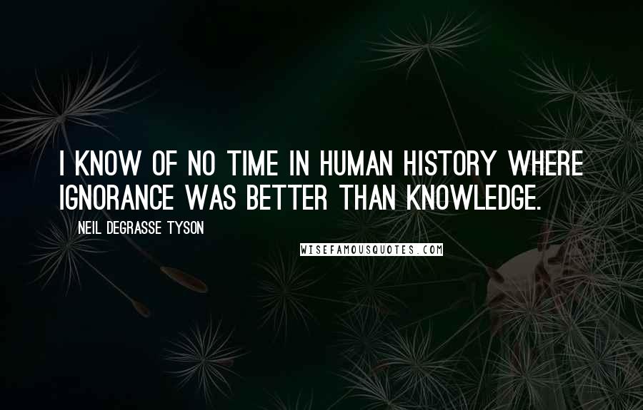 Neil DeGrasse Tyson Quotes: I know of no time in human history where ignorance was better than knowledge.