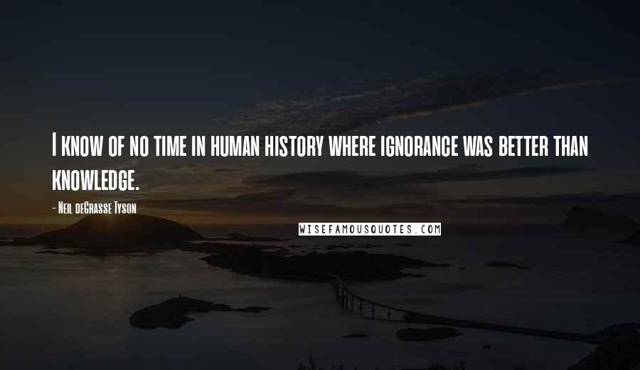 Neil DeGrasse Tyson Quotes: I know of no time in human history where ignorance was better than knowledge.