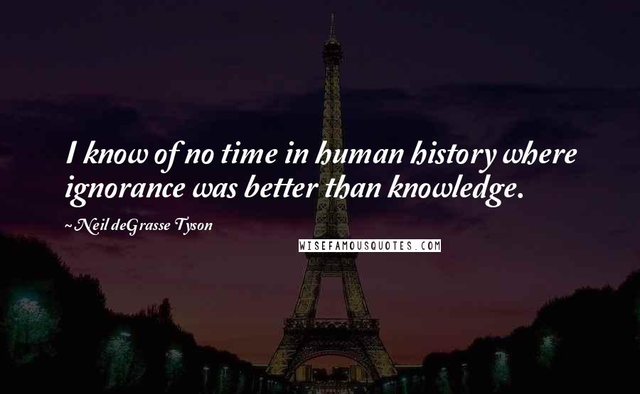 Neil DeGrasse Tyson Quotes: I know of no time in human history where ignorance was better than knowledge.