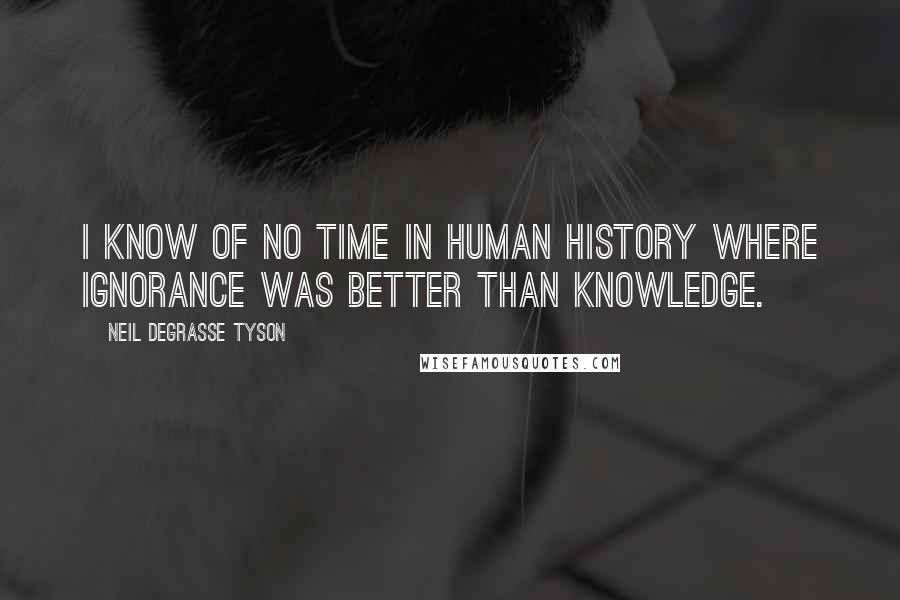 Neil DeGrasse Tyson Quotes: I know of no time in human history where ignorance was better than knowledge.