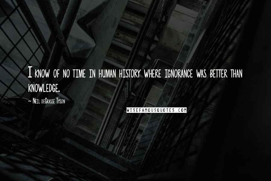 Neil DeGrasse Tyson Quotes: I know of no time in human history where ignorance was better than knowledge.