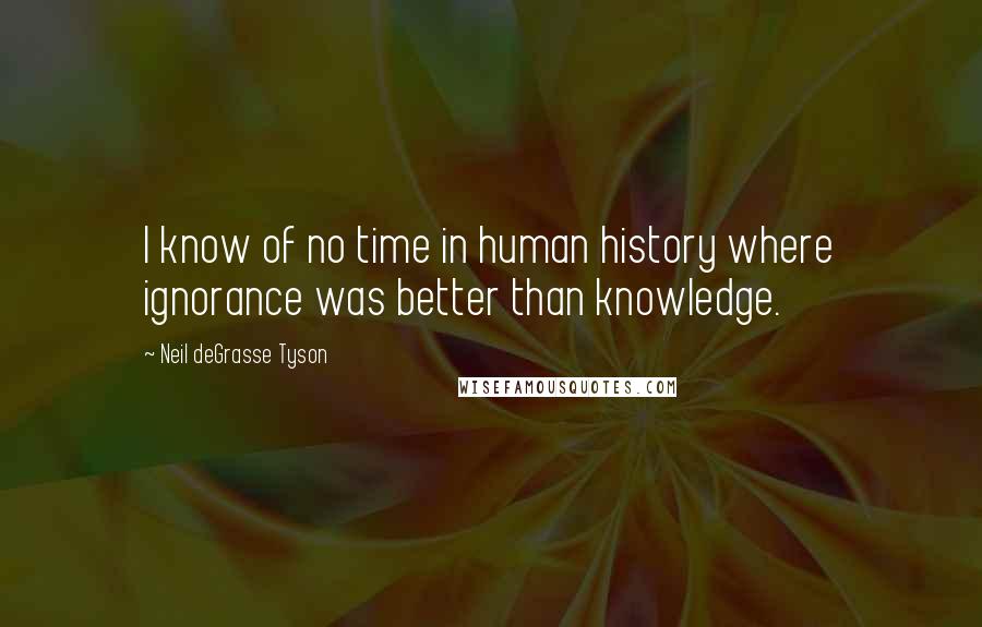 Neil DeGrasse Tyson Quotes: I know of no time in human history where ignorance was better than knowledge.