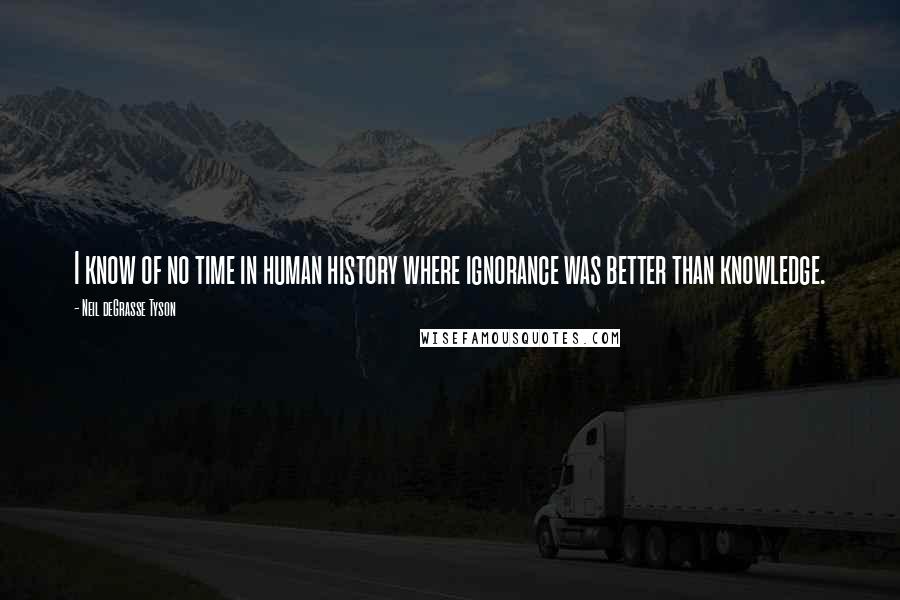 Neil DeGrasse Tyson Quotes: I know of no time in human history where ignorance was better than knowledge.