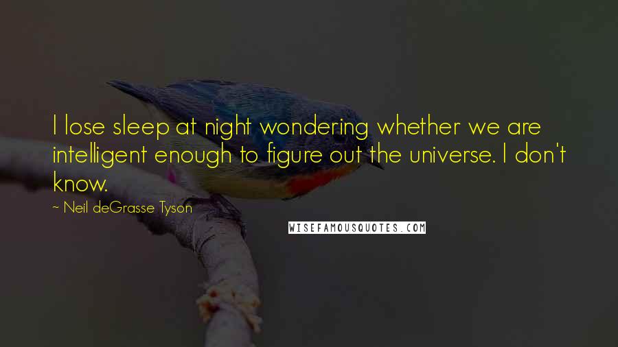 Neil DeGrasse Tyson Quotes: I lose sleep at night wondering whether we are intelligent enough to figure out the universe. I don't know.
