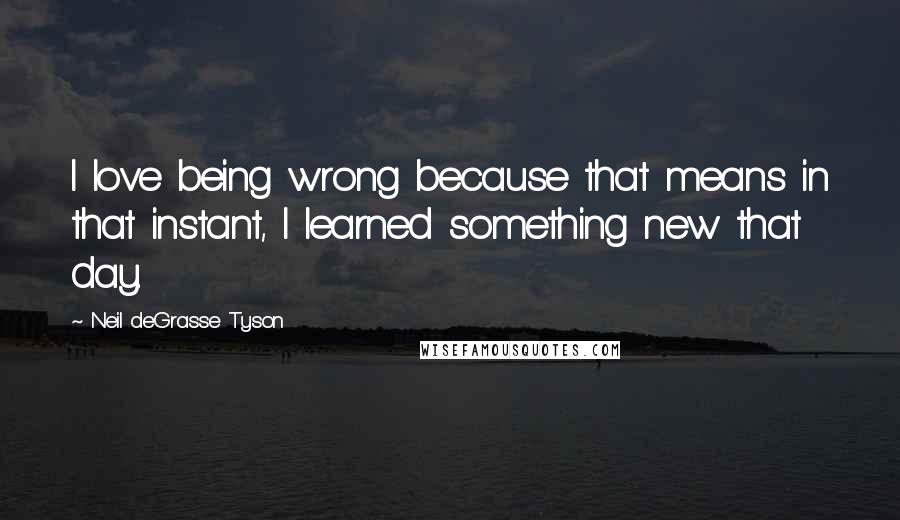 Neil DeGrasse Tyson Quotes: I love being wrong because that means in that instant, I learned something new that day.