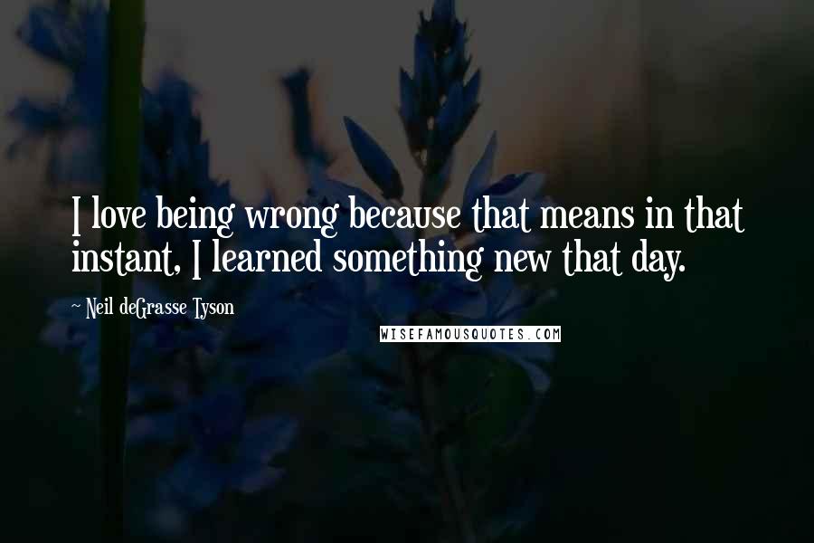 Neil DeGrasse Tyson Quotes: I love being wrong because that means in that instant, I learned something new that day.